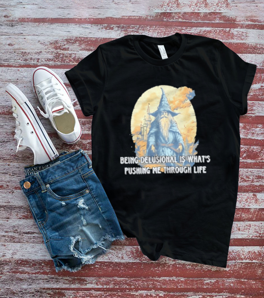Being Delusional Is What Is Pushing Me Through Life Wizard Fantasy Magic T-Shirt