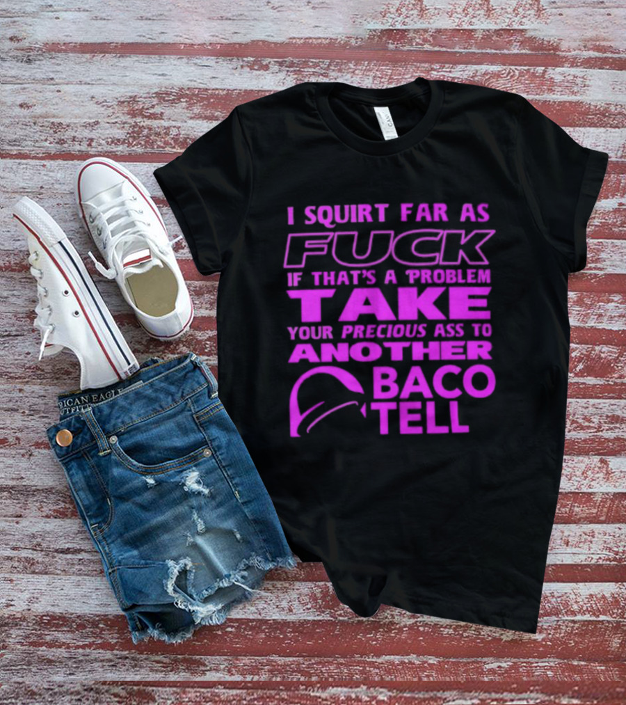I Squirt Far As Fuck If That's A Problem Take Your Precious Ass To Another Taco Bell T-Shirt