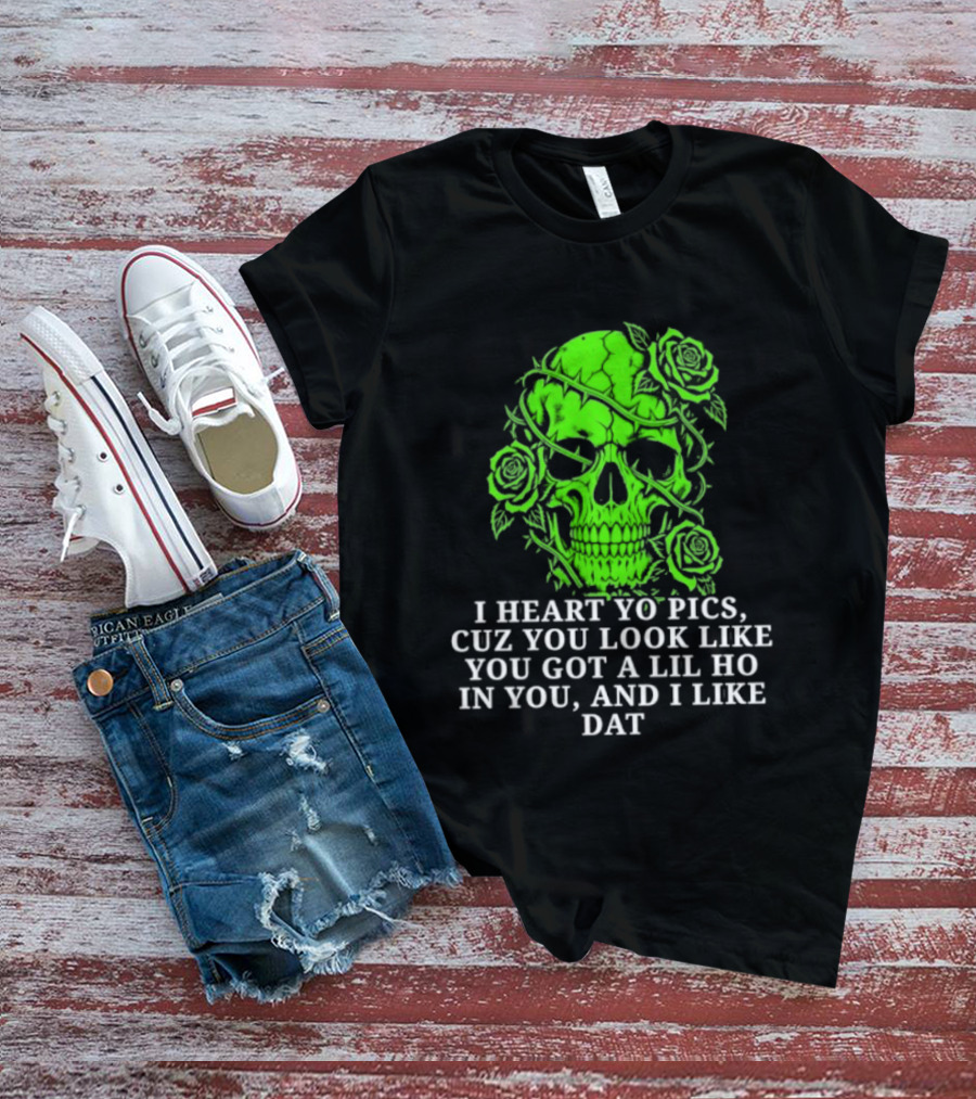 Skull I Heart Yo Pics Cuz You Look Like You Got A Lil Ho In You And I Like Dat T-Shirt