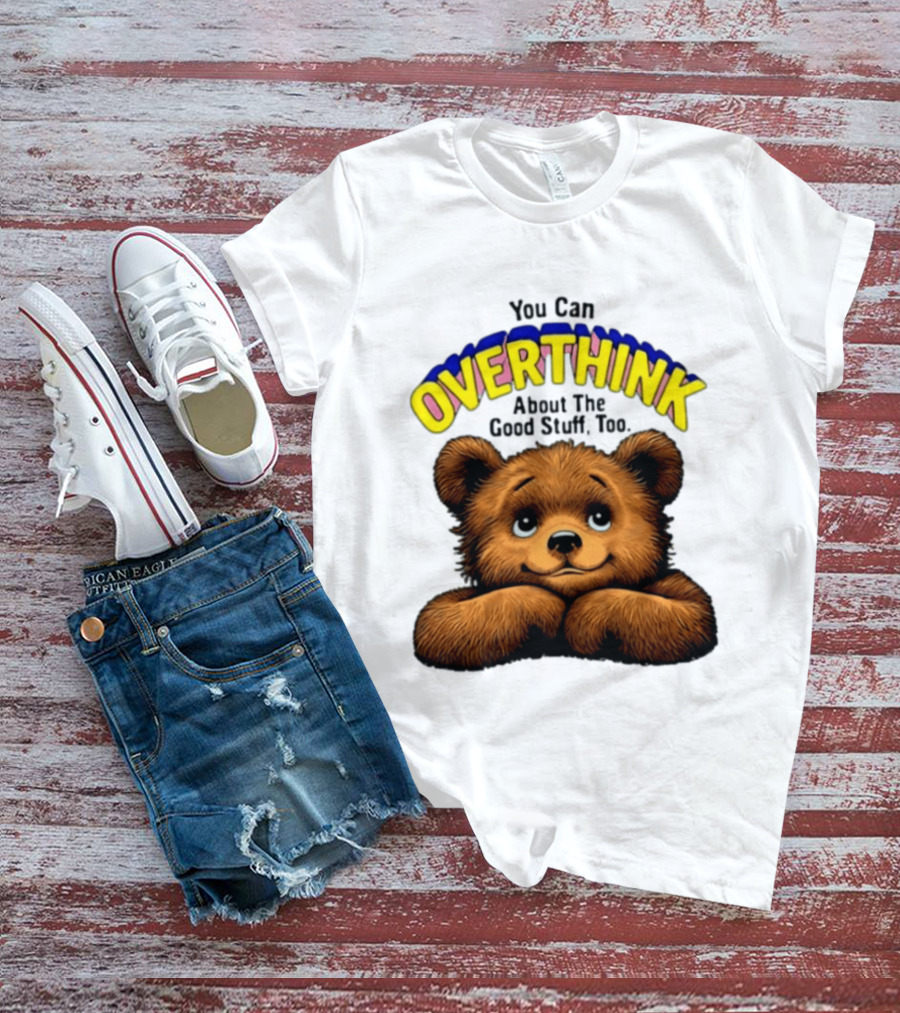 You Can Overthink About The Good Stuff Too Teddy Bear T-Shirt