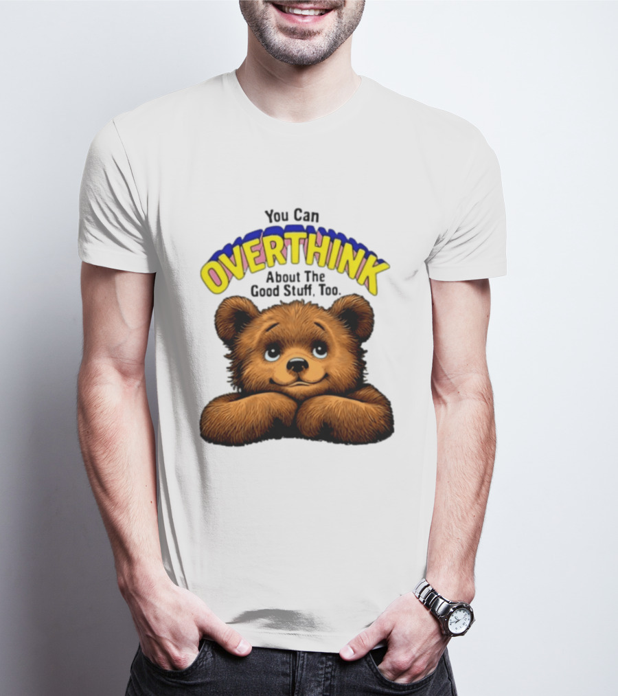 You Can Overthink About The Good Stuff Too Teddy Bear T-Shirt