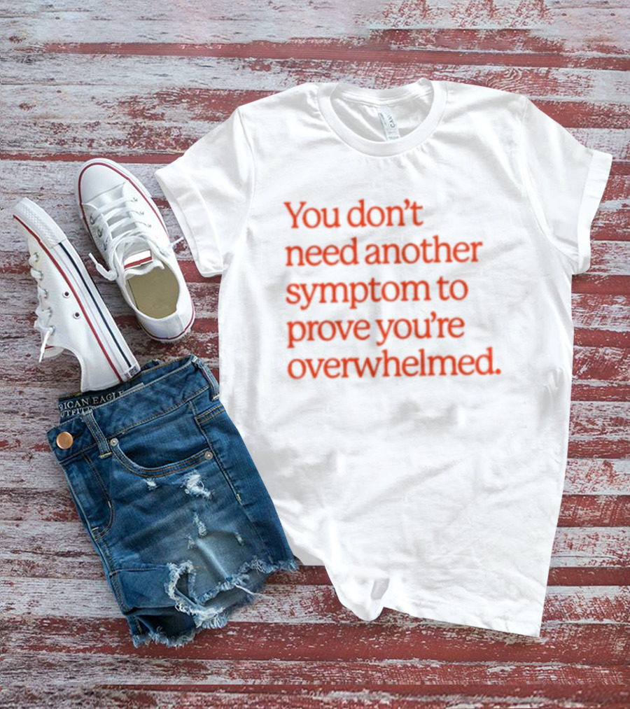 You Don't Need Another Symptom To Prove You're Overwhelmed T-Shirt