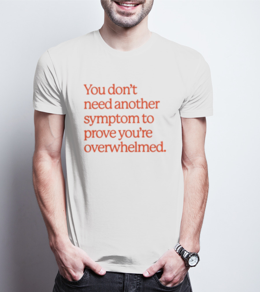 You Don't Need Another Symptom To Prove You're Overwhelmed T-Shirt
