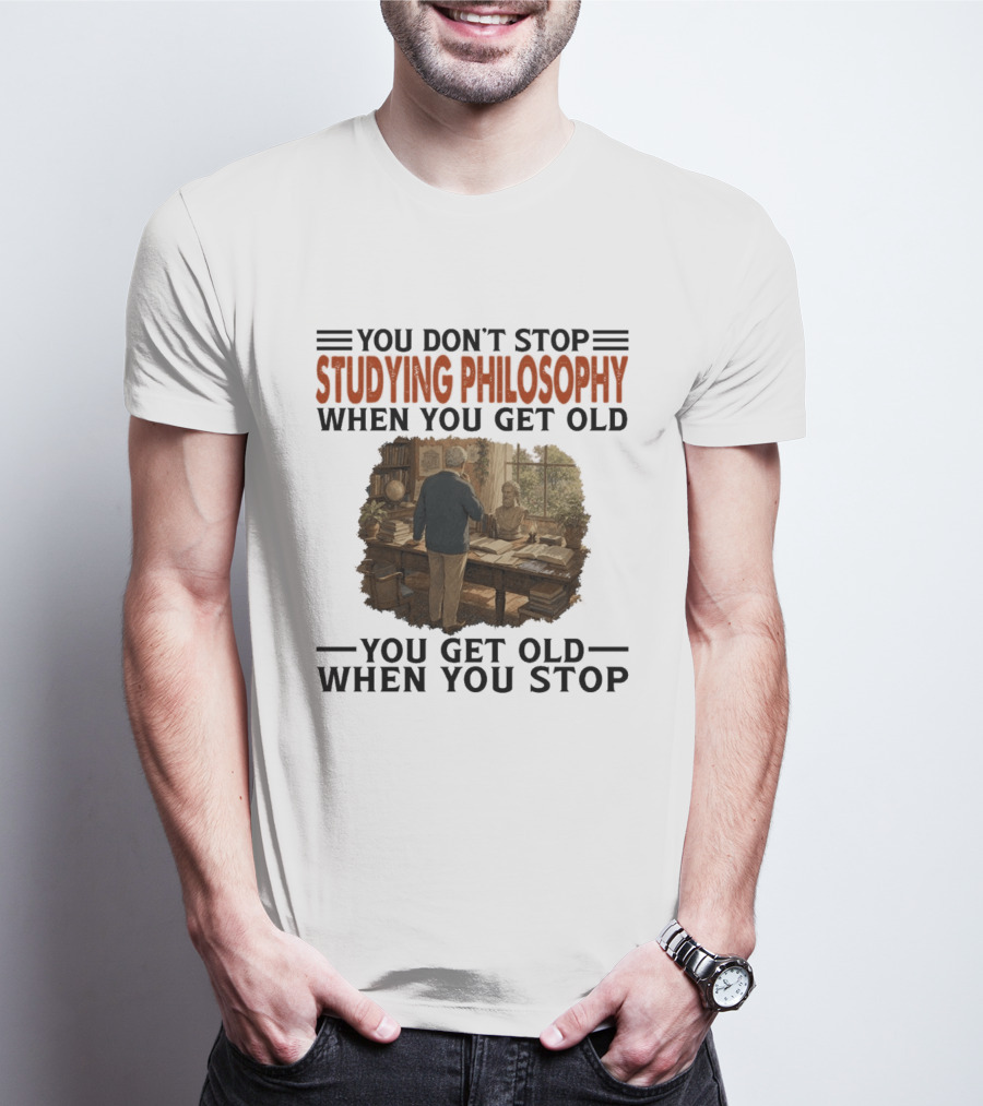 You Don't Stop Studying Philosophy When You Get Old You Get Old When You Stop T-Shirt