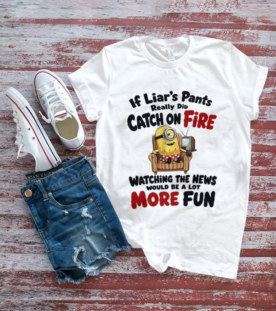 Minions If Liar's Pants Really Catch On Fire Ing The News More Fun T-Shirt