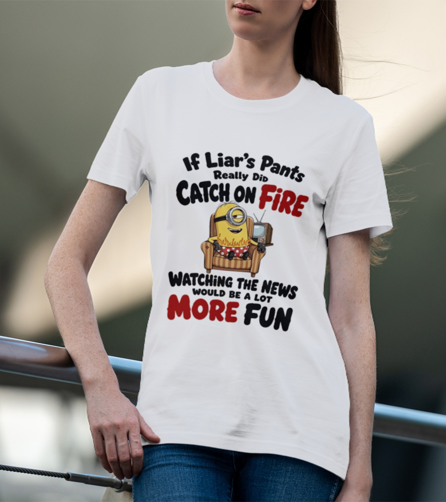 Minions If Liar's Pants Really Catch On Fire Ing The News More Fun T-Shirt