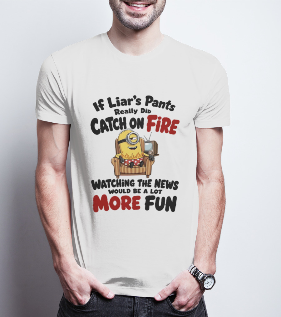 Minions If Liar's Pants Really Catch On Fire Ing The News More Fun T-Shirt