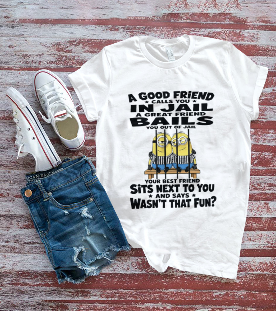 A Good Friend Calls You In Jail A Great Friend Bails You Out Of Jail Your Best Friend Sits Next To You And Says Wasn't That Fun Minions Shot T-Shirt