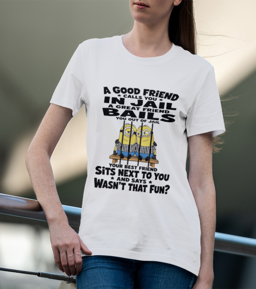 A Good Friend Calls You In Jail A Great Friend Bails You Out Of Jail Your Best Friend Sits Next To You And Says Wasn't That Fun Minions Shot T-Shirt