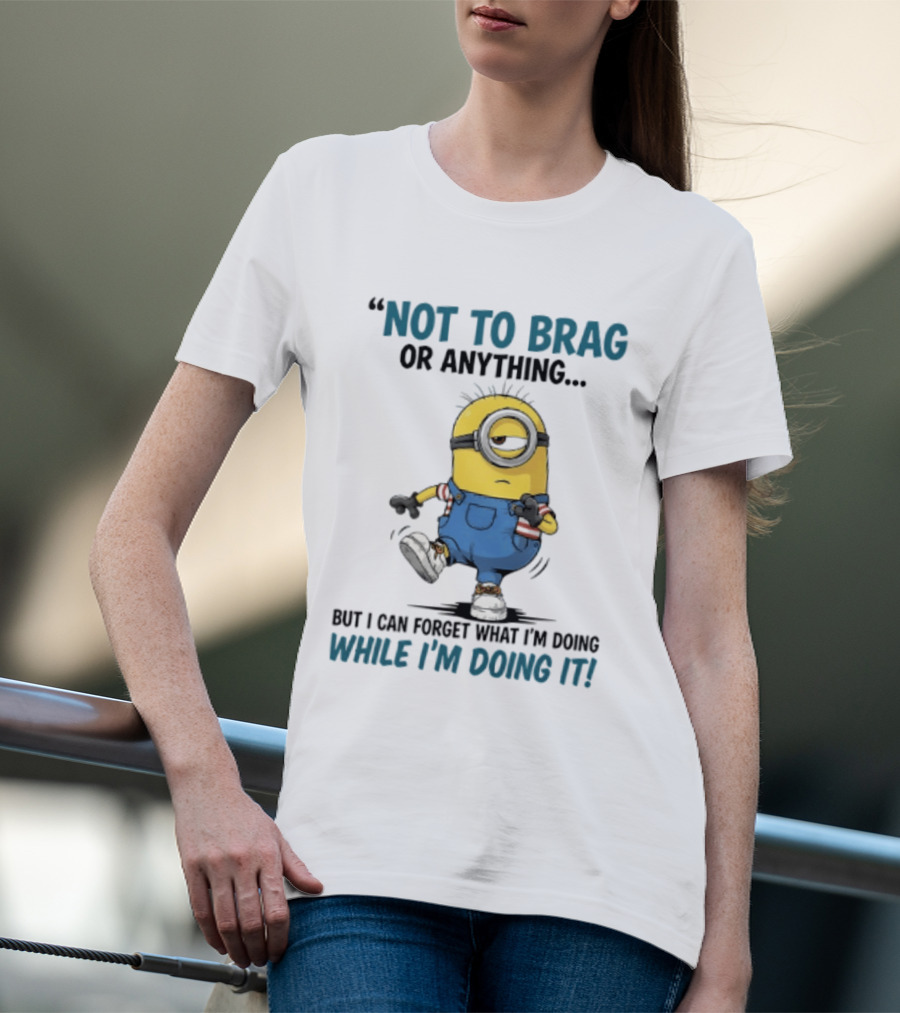 Not To Brag Or Anything Minion Forget What I'm Doing While I'm Doing It T-Shirt