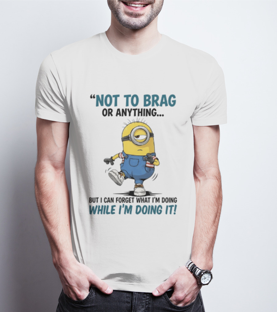 Not To Brag Or Anything Minion Forget What I'm Doing While I'm Doing It T-Shirt