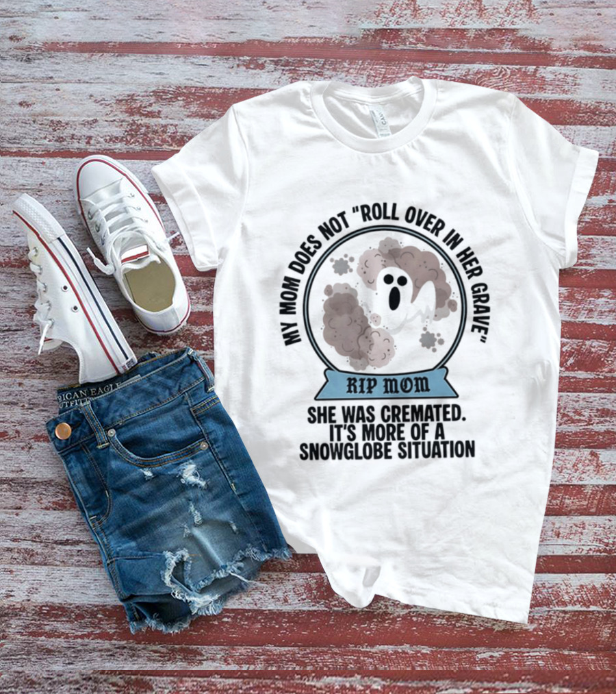 RIP Mom My Mom Does Not Roll Over In Her Grave She Was Cremated Snowglobe Situation T-Shirt