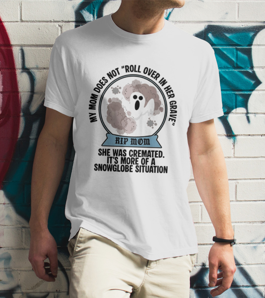 RIP Mom My Mom Does Not Roll Over In Her Grave She Was Cremated Snowglobe Situation T-Shirt