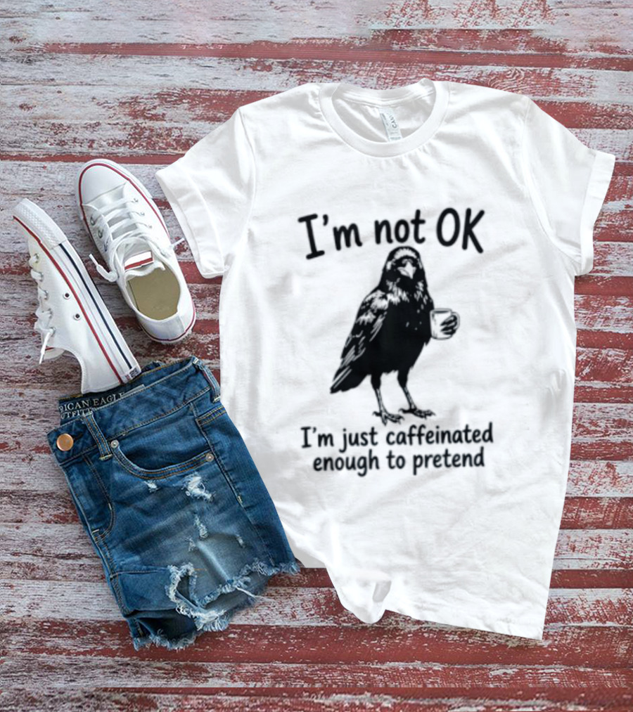 I'm Not OK Raven I'm Just Caffeinated Enough To Pretend T-Shirt