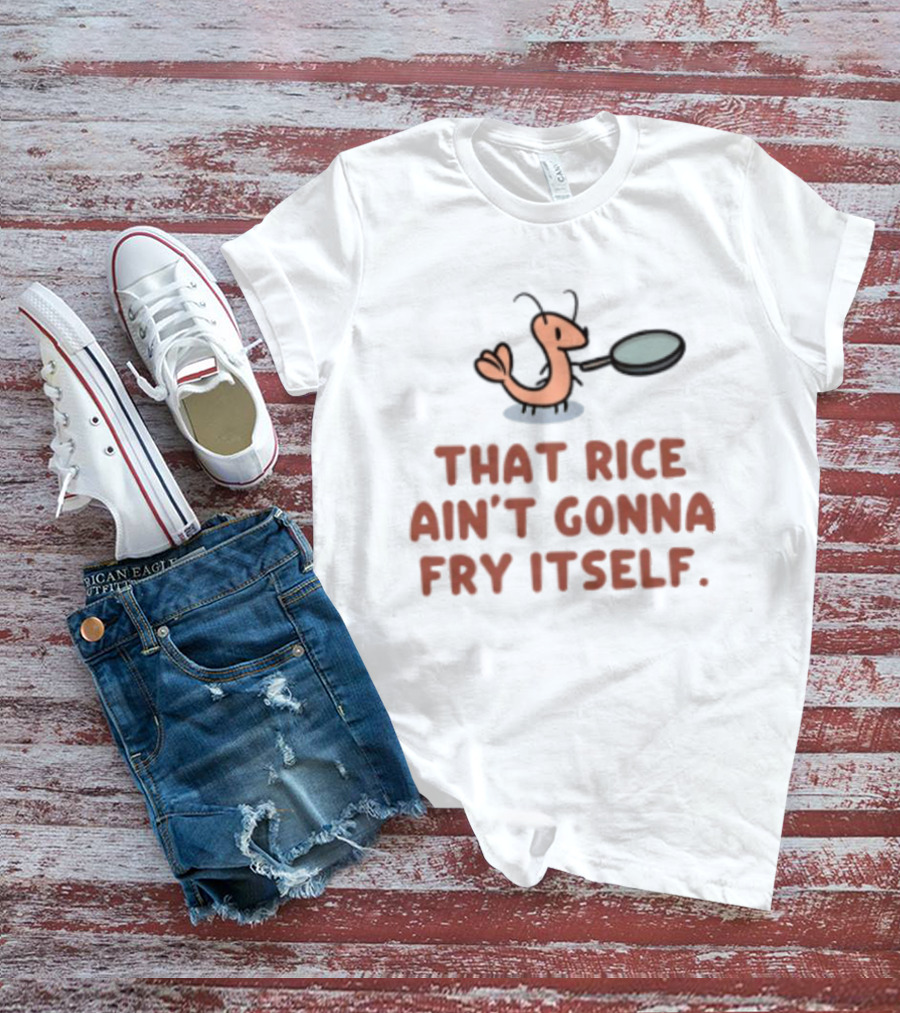 That Rice Ain't Gonna Fry Itself Shrimp With Pan T-Shirt