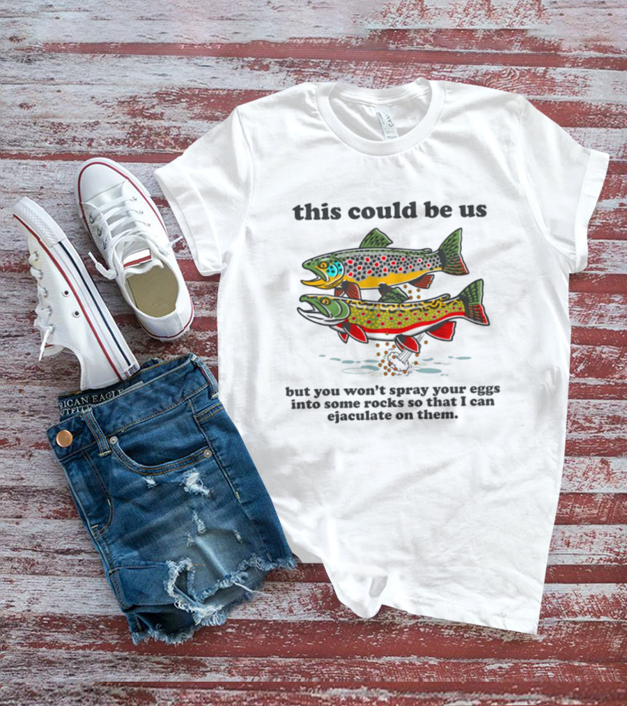 This Could Be Us But You Won't Spray Your Eggs Into Some Rocks So That I Can Ejaculate On Them T-Shirt