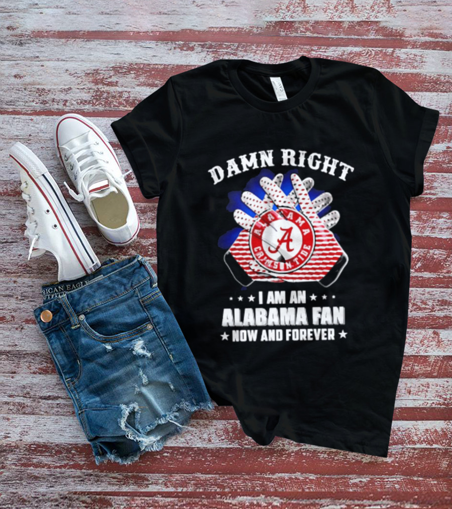 Damn Right I Am An Alabama Fan Crimson Tide Now And Forever T-Shirt