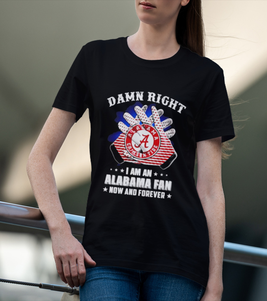 Damn Right I Am An Alabama Fan Crimson Tide Now And Forever T-Shirt