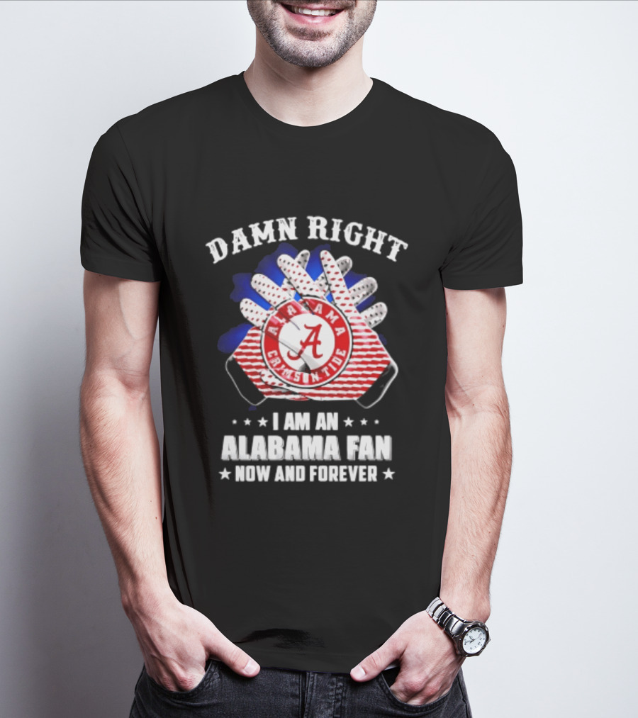 Damn Right I Am An Alabama Fan Crimson Tide Now And Forever T-Shirt