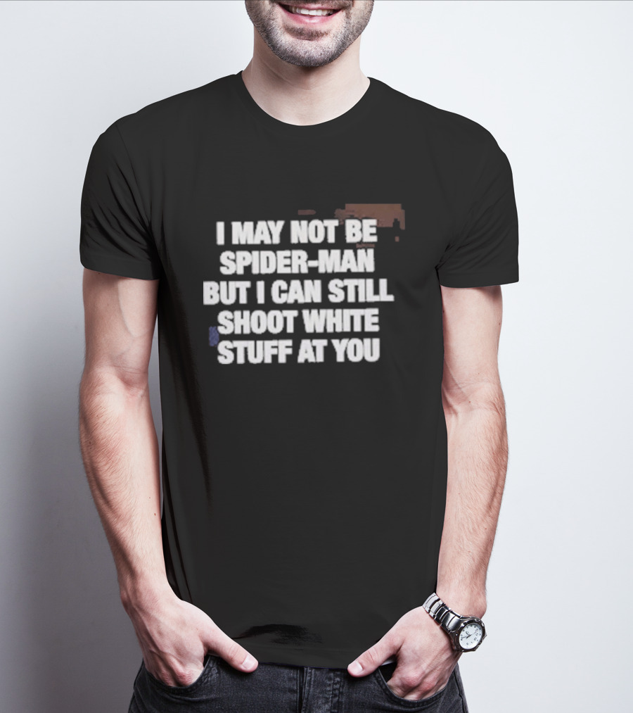 I May Not Be Spider Man But I Can Still Shoot White Stuff At You T-Shirt