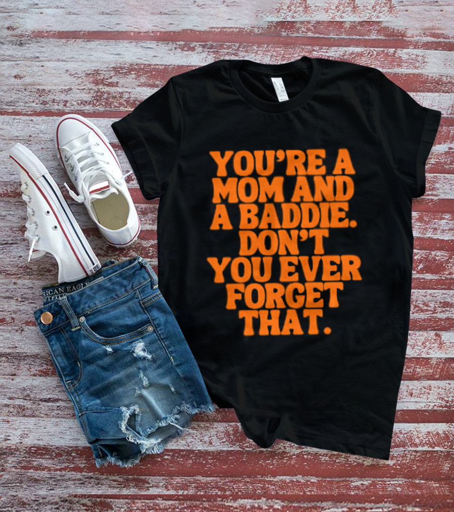 You're A Mom And A Baddie Don't You Ever Forget That Empowering Message T-Shirt