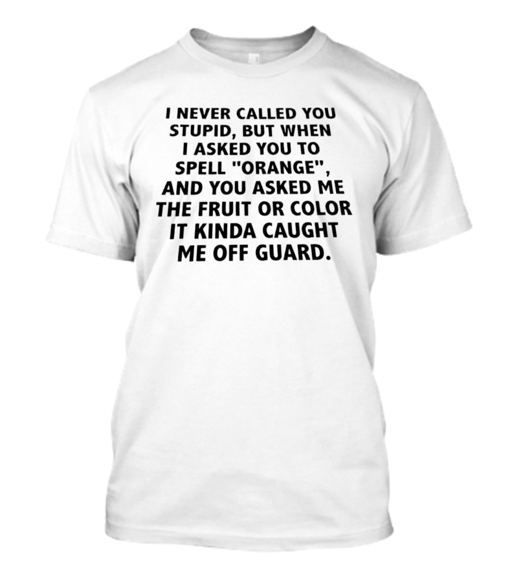 I Never Called You Stupid But When I Asked You To Spell Orange And You Asked Me The Fruit Or Color It Kinda Caught Me Off Guard T-Shirt