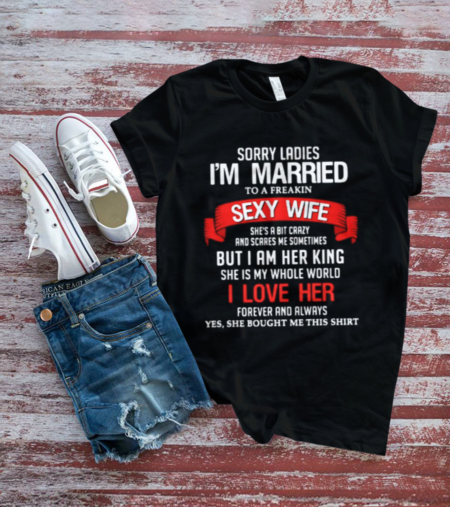 Sorry Ladies I'm Married To A Freakin Sexy Wife She's A Bit Crazy But I Am Her King I Love Her T-Shirt