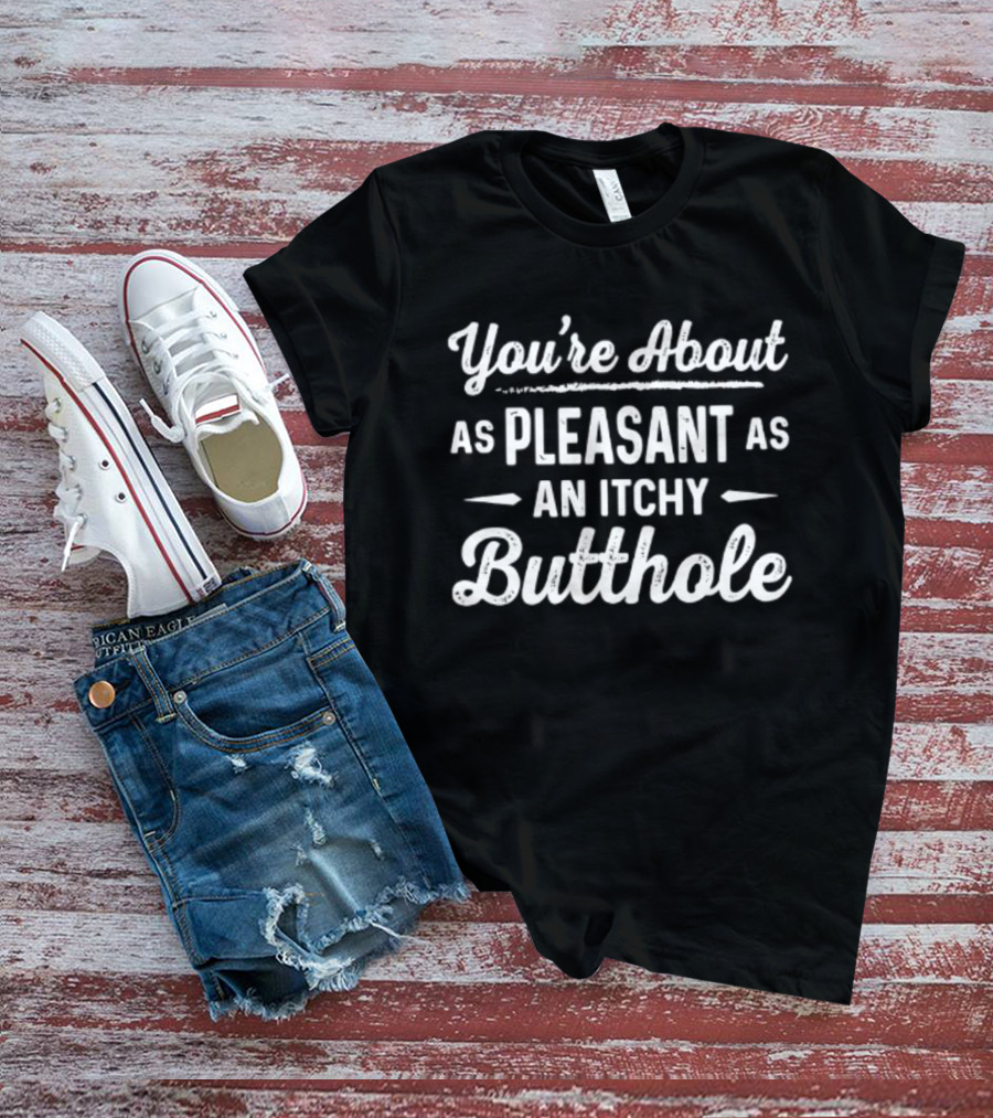 You're About As Pleasant As An Itchy Butthole T-Shirt