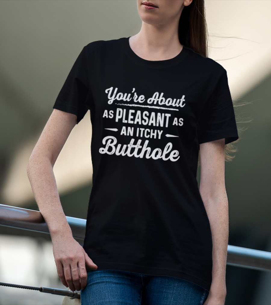 You're About As Pleasant As An Itchy Butthole T-Shirt
