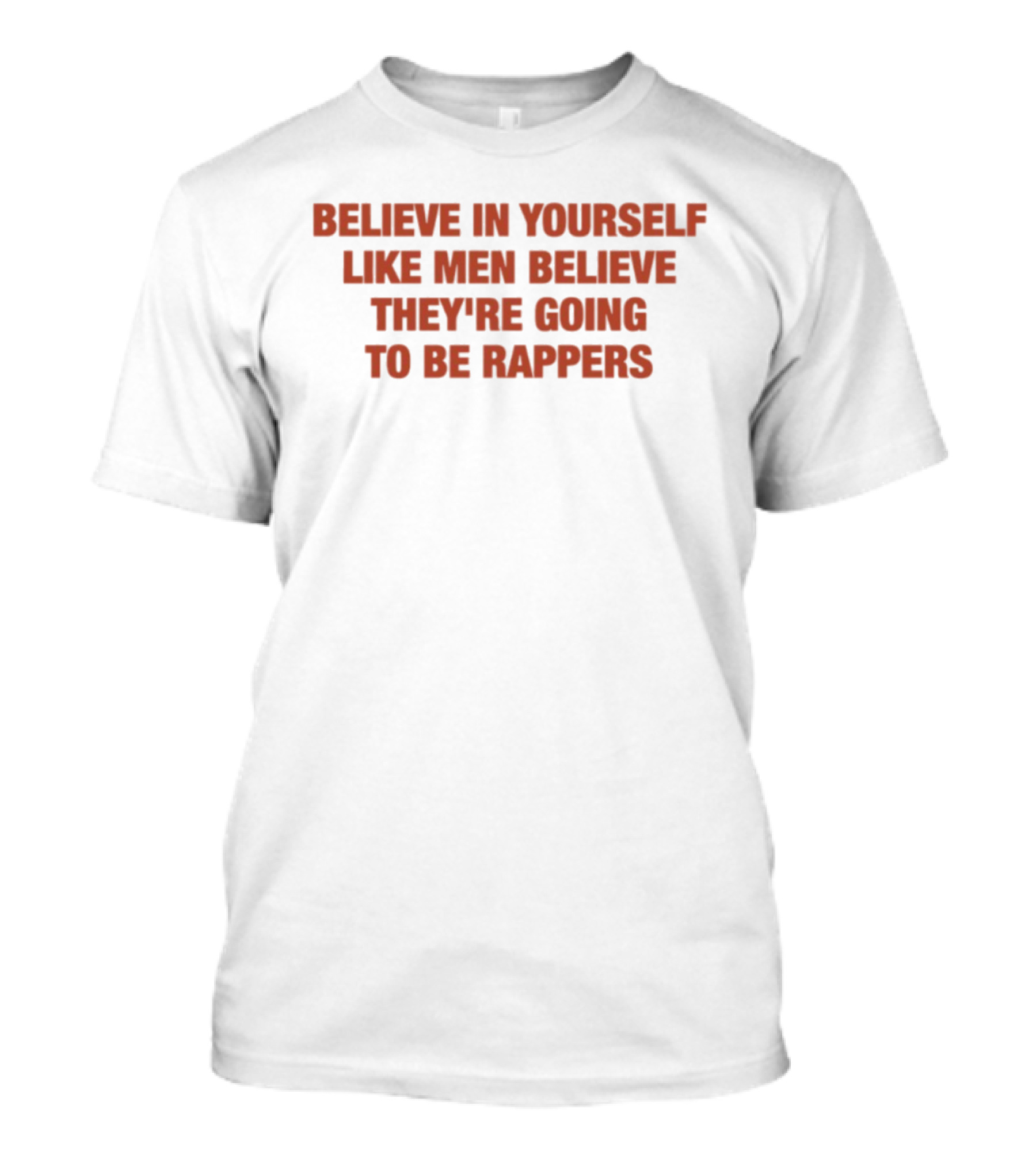 Believe In Yourself Like Men Believe They're Going To Be Rappers T-Shirt