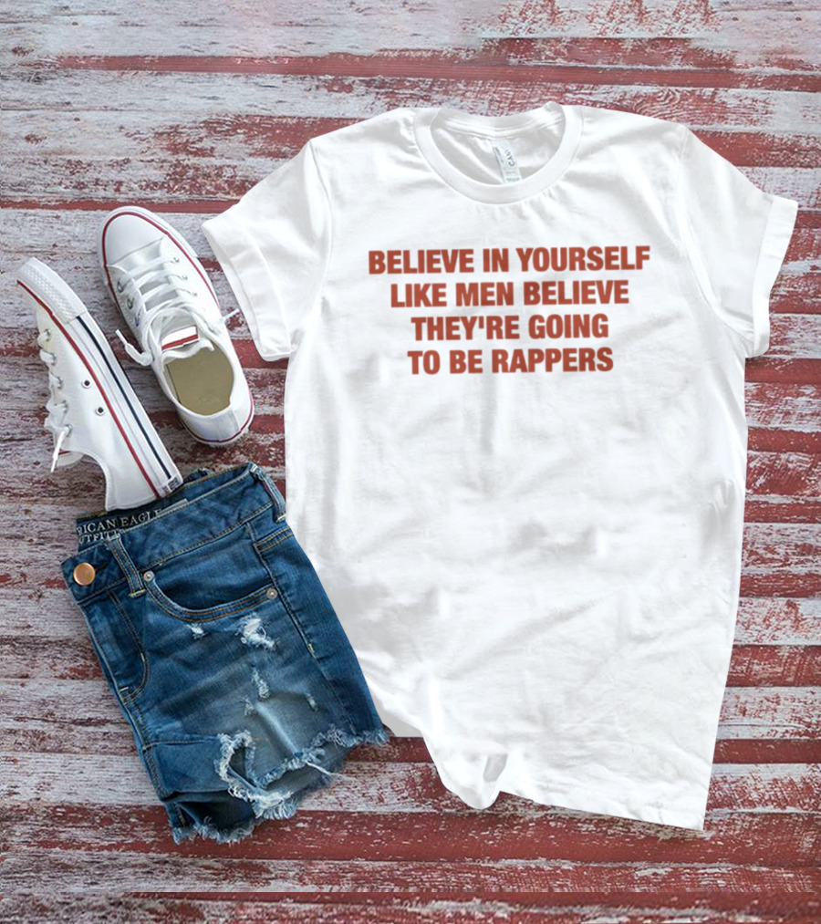 Believe In Yourself Like Men Believe They're Going To Be Rappers T-Shirt
