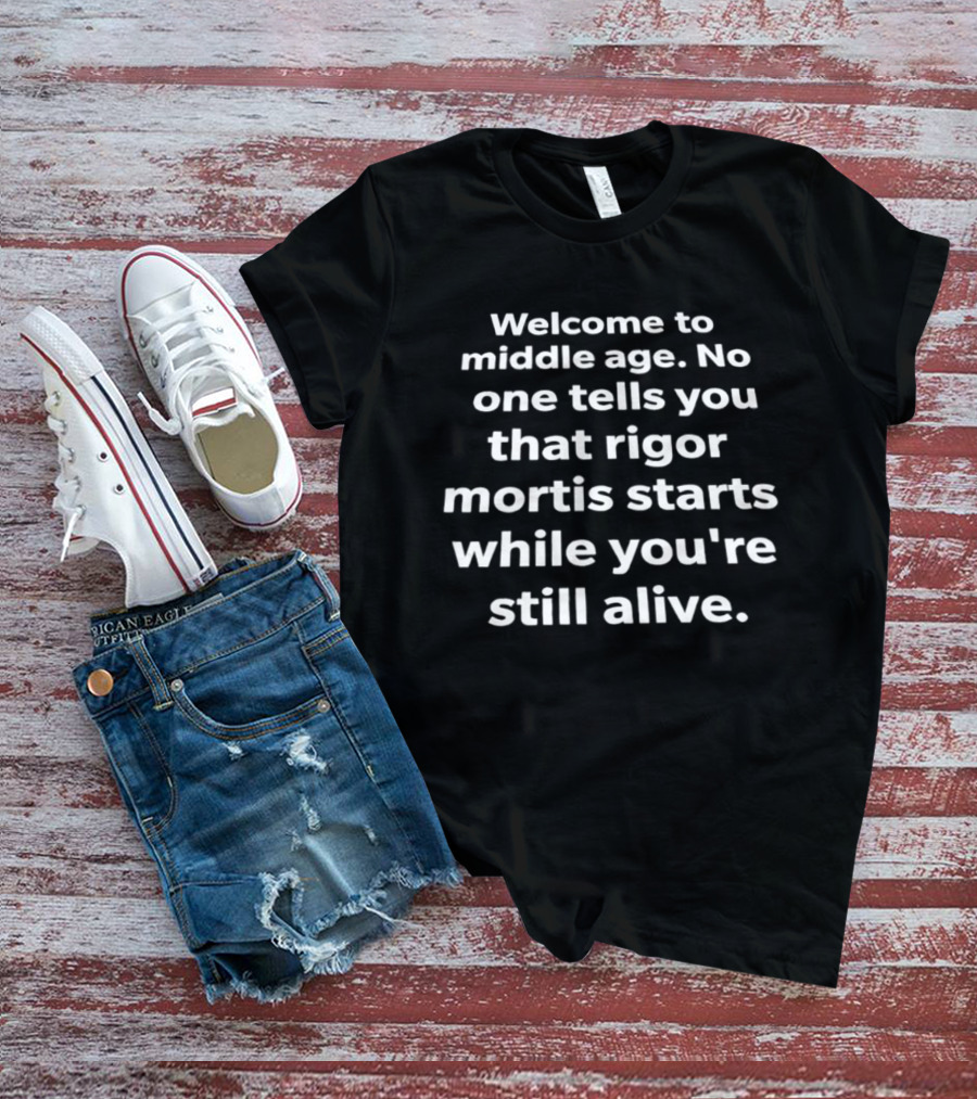Welcome To Middle Age No One Tells You That Rigor Mortis Starts While You're Still Alive T-Shirt