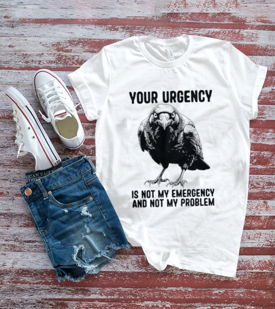 Your Urgency Is Not My Emergency And Not My Problem Crow T-Shirt