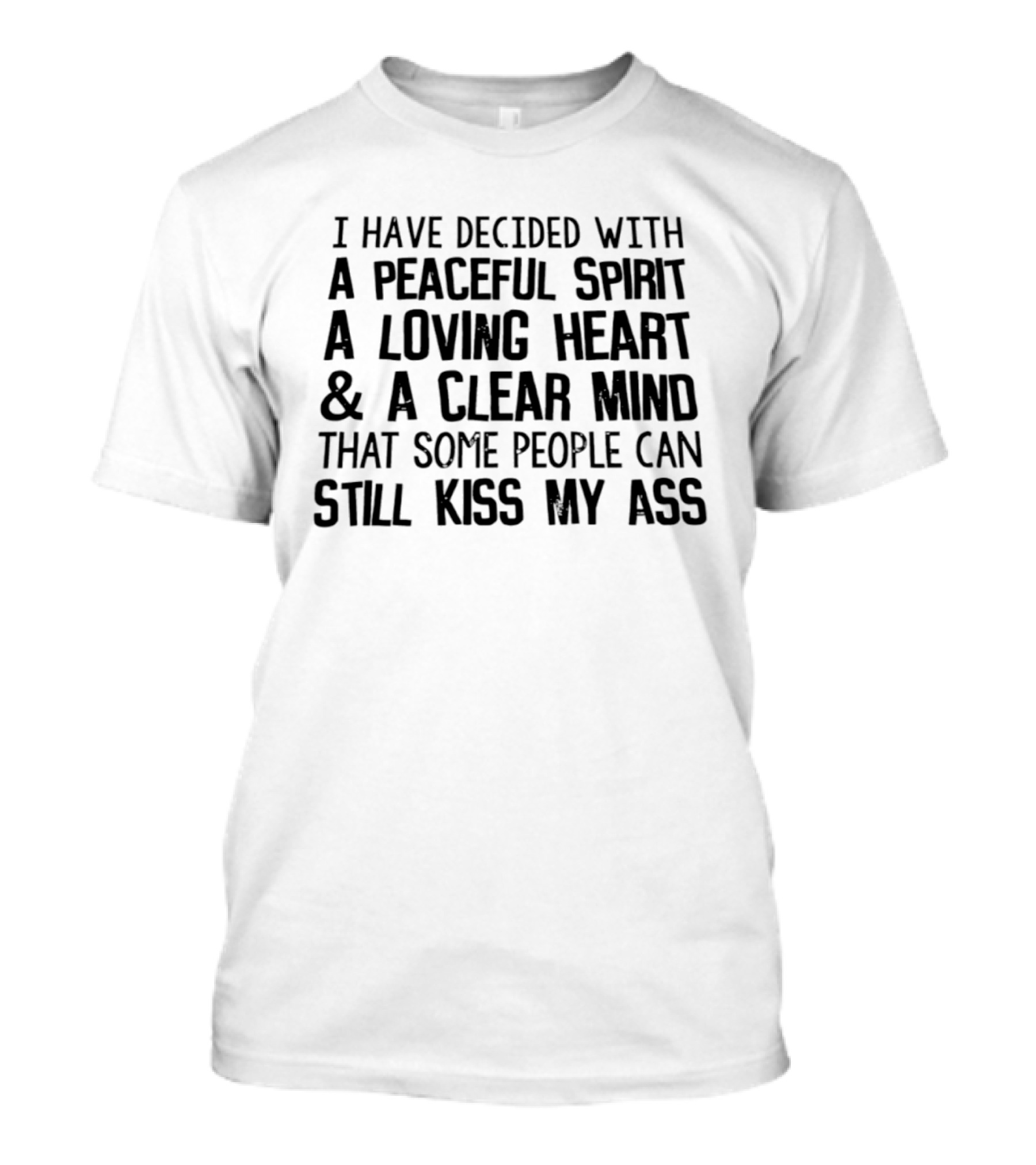 I Have Decided With A Peaceful Spirit A Loving Heart And A Clear Mind That Some People Can Still Kiss My Ass T-Shirt