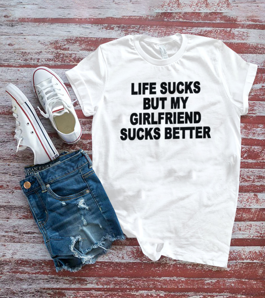 Life Sucks But My Girlfriend Sucks Better T-Shirt