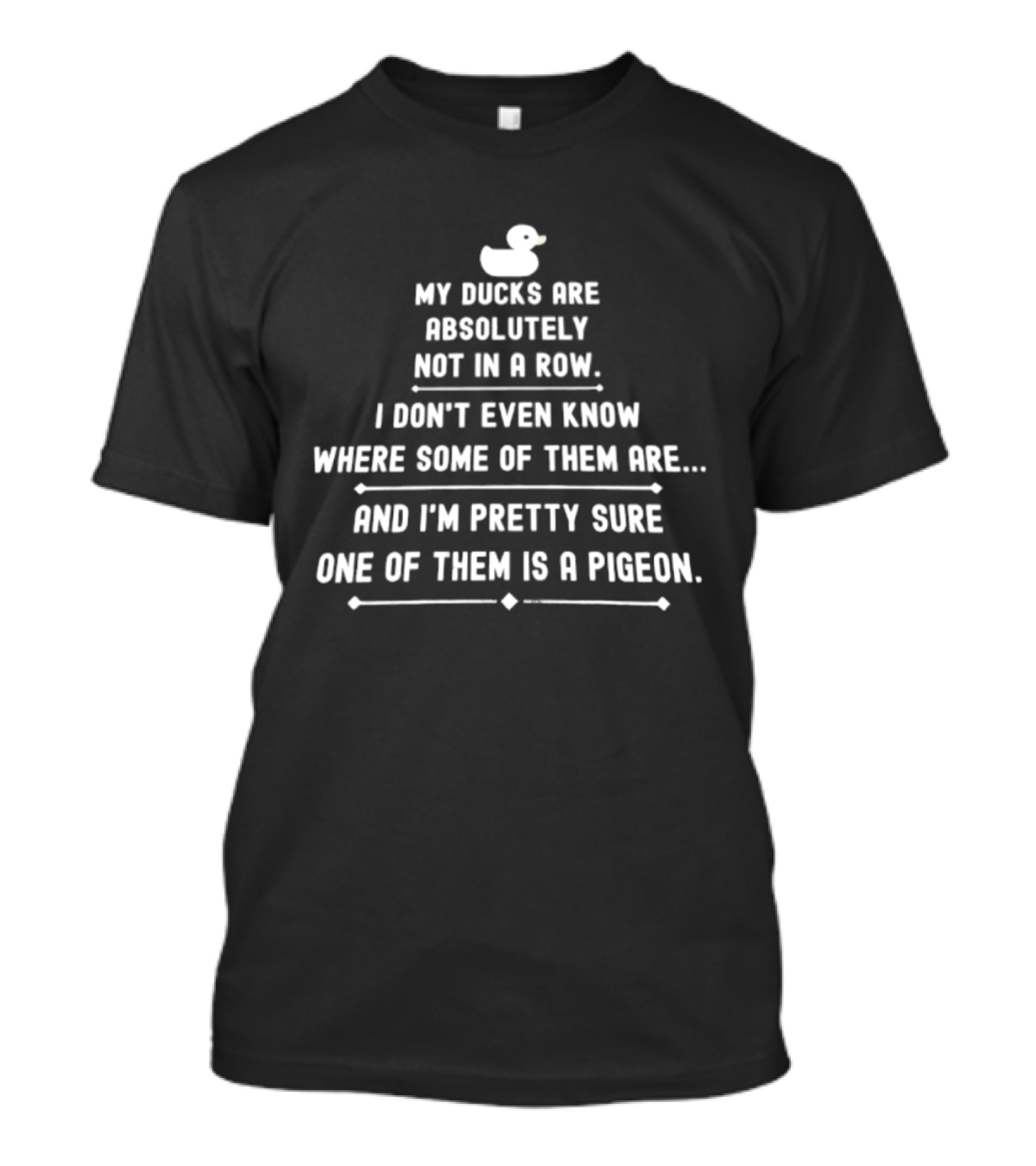 My Ducks Are Absolutely Not In A Row I Don't Even Know Where Some Are And I'm Pretty Sure One Is A Pigeon T-Shirt