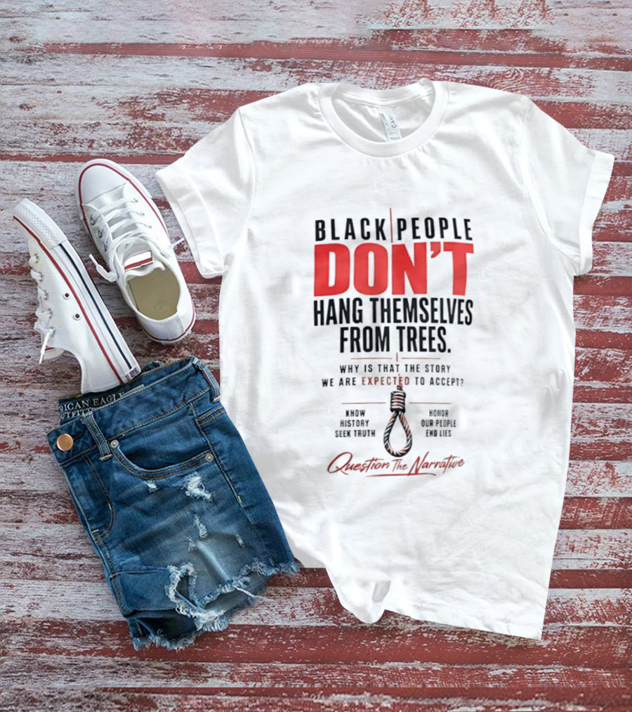 Black People Don't Hang Themselves From Trees Question The Narrative Know History Seek Truth Honor Our People End Lies T-Shirt