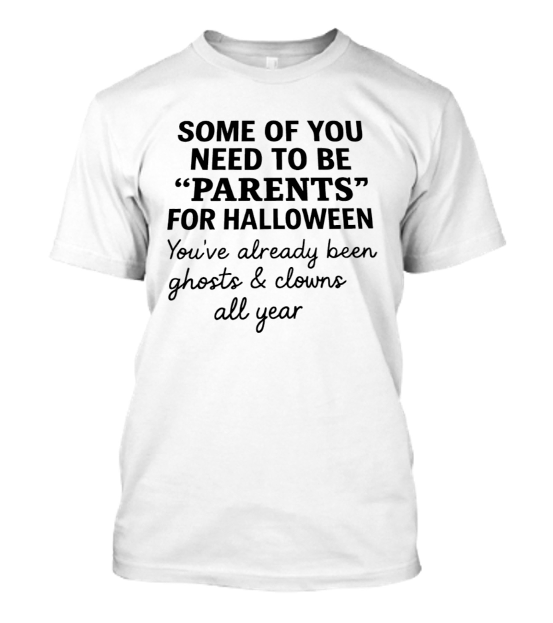 Some Of You Need To Be Parents For Halloween You've Already Been Ghosts And Clowns All Year T-Shirt