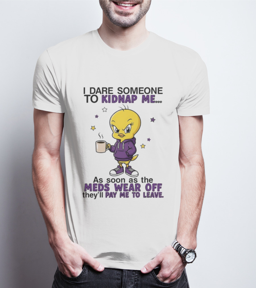 I Dare Someone To Kidnap Me As Soon As The Meds Wear Off They Will Pay Me To Leave T-Shirt