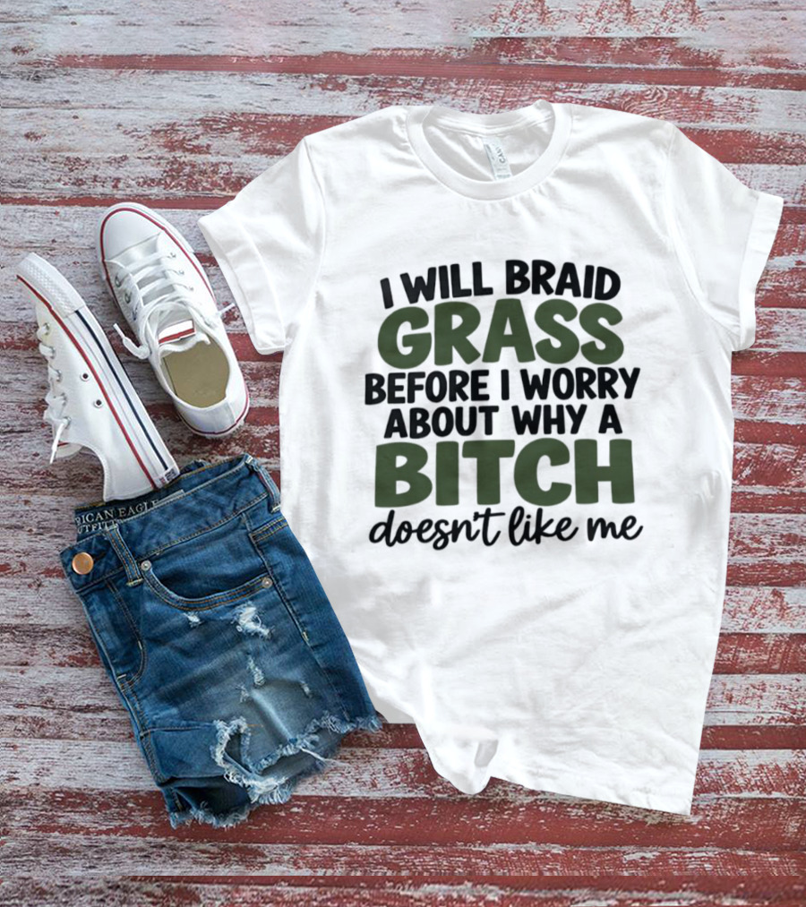 I Will Braid Grass Before I Worry About Why A Bitch Doesn't Like Me T-Shirt