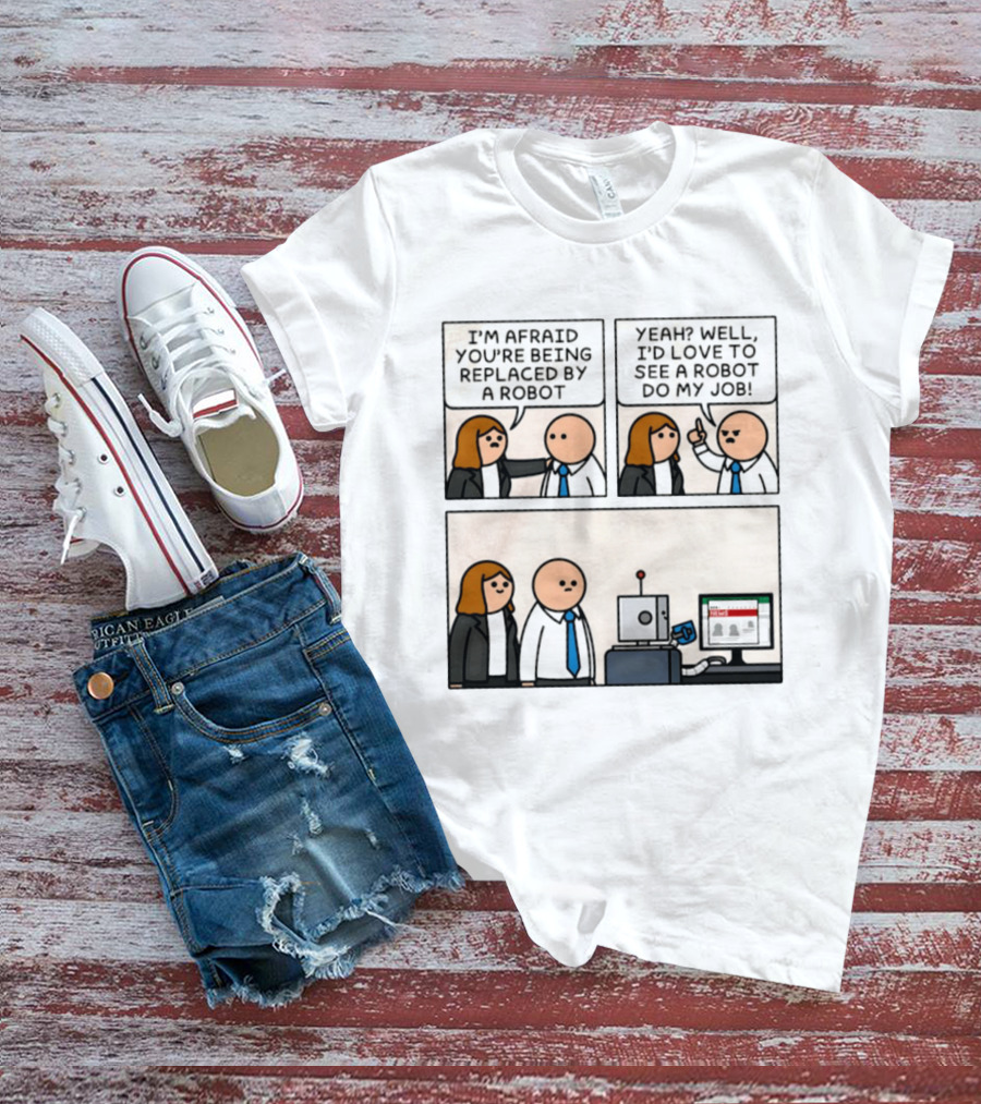 I'm Afraid You're Being Replaced By A Robot Yeah? Well, I'd Love To See A Robot Do My Job! T-Shirt