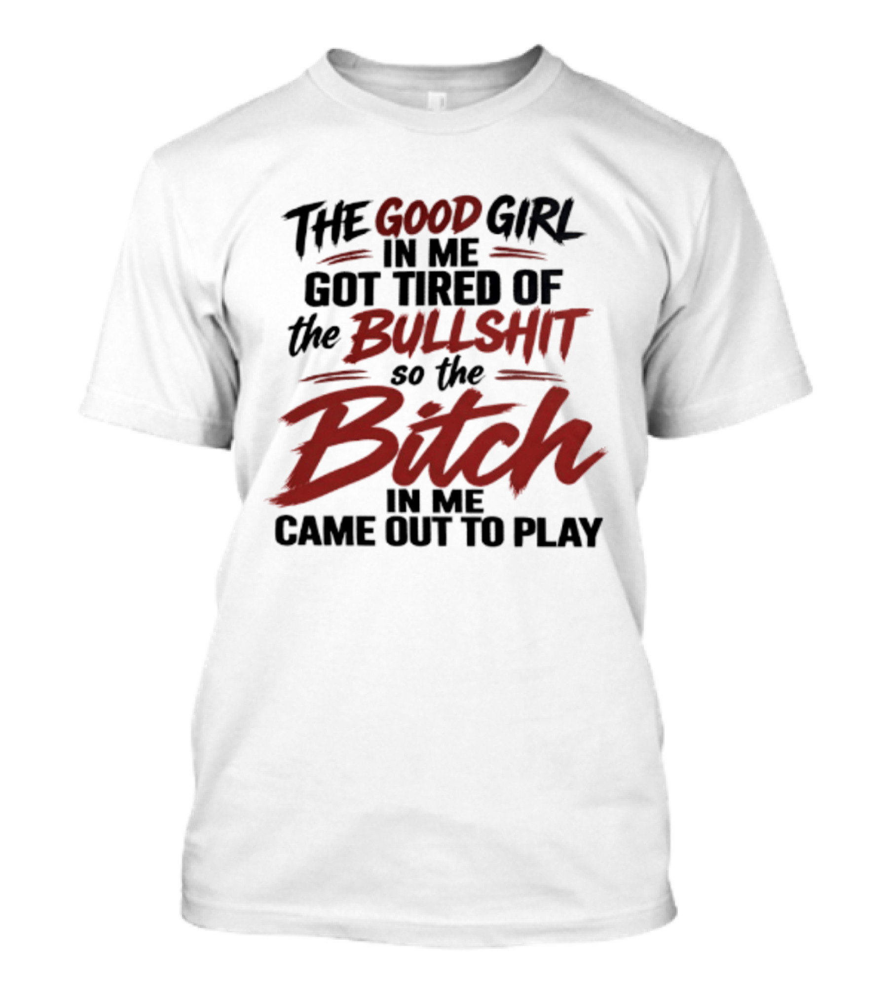 The Good Girl In Me Got Tired Of The Bullshit So The Bitch In Me Came Out To Play T-Shirt