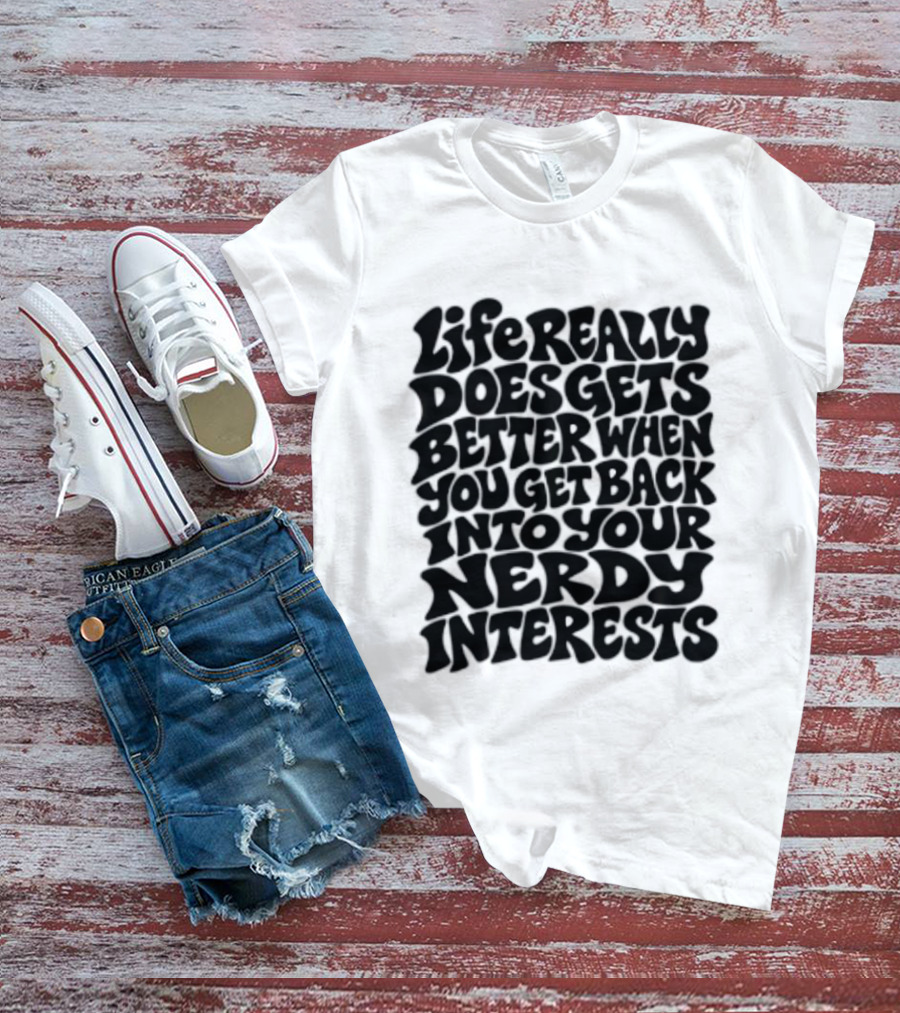 Life Really Does Get Better When You Get Back Into Your Nerdy Interests T-Shirt