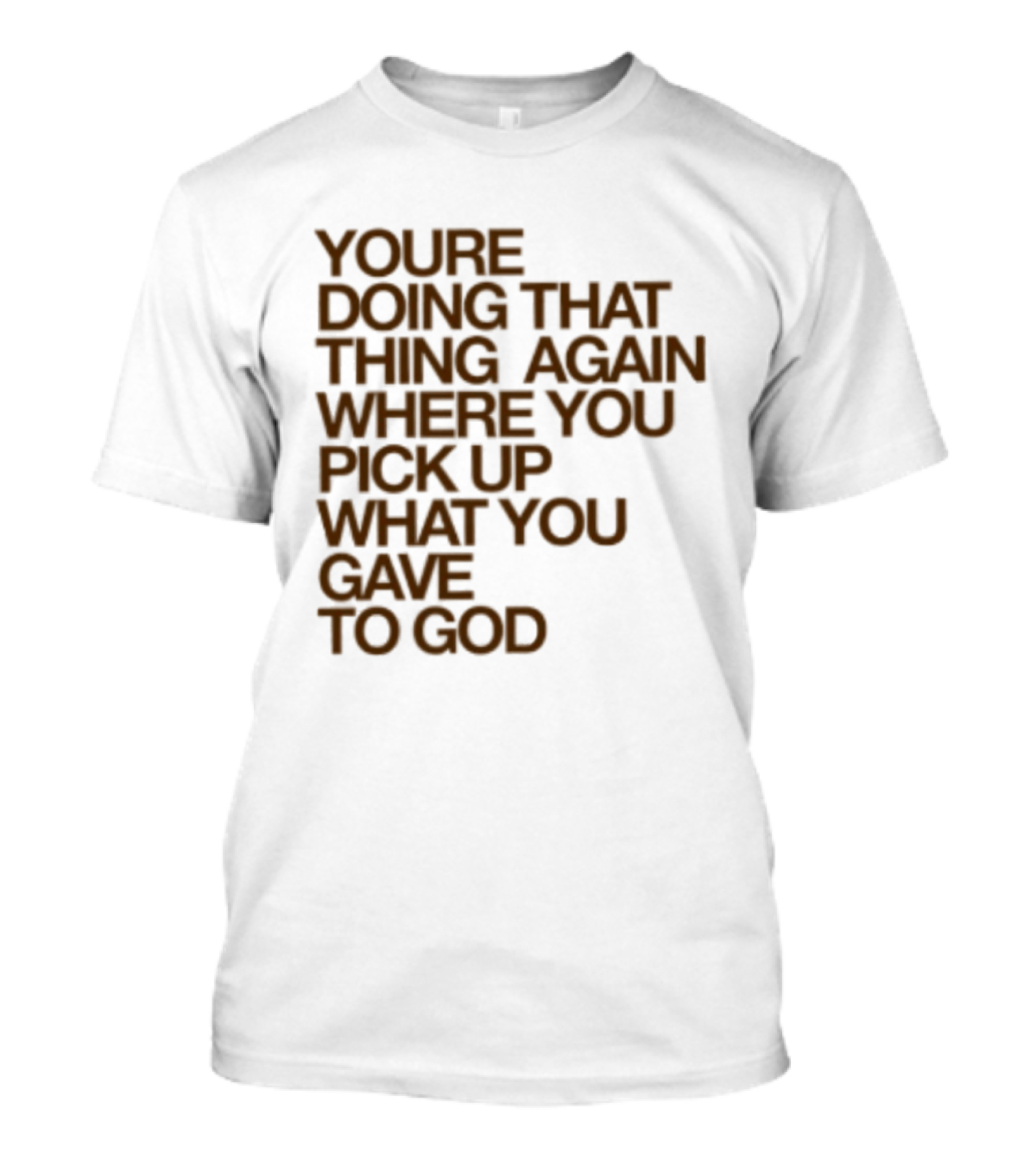You're Doing That Thing Again Where You Pick Up What You Gave To God T-Shirt
