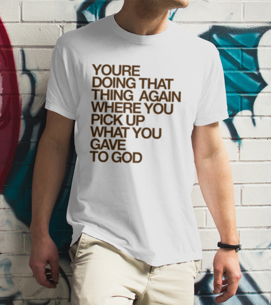 You're Doing That Thing Again Where You Pick Up What You Gave To God T-Shirt