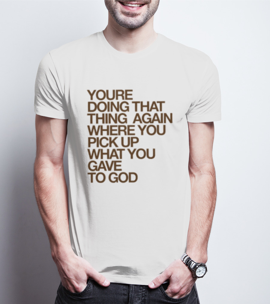 You're Doing That Thing Again Where You Pick Up What You Gave To God T-Shirt
