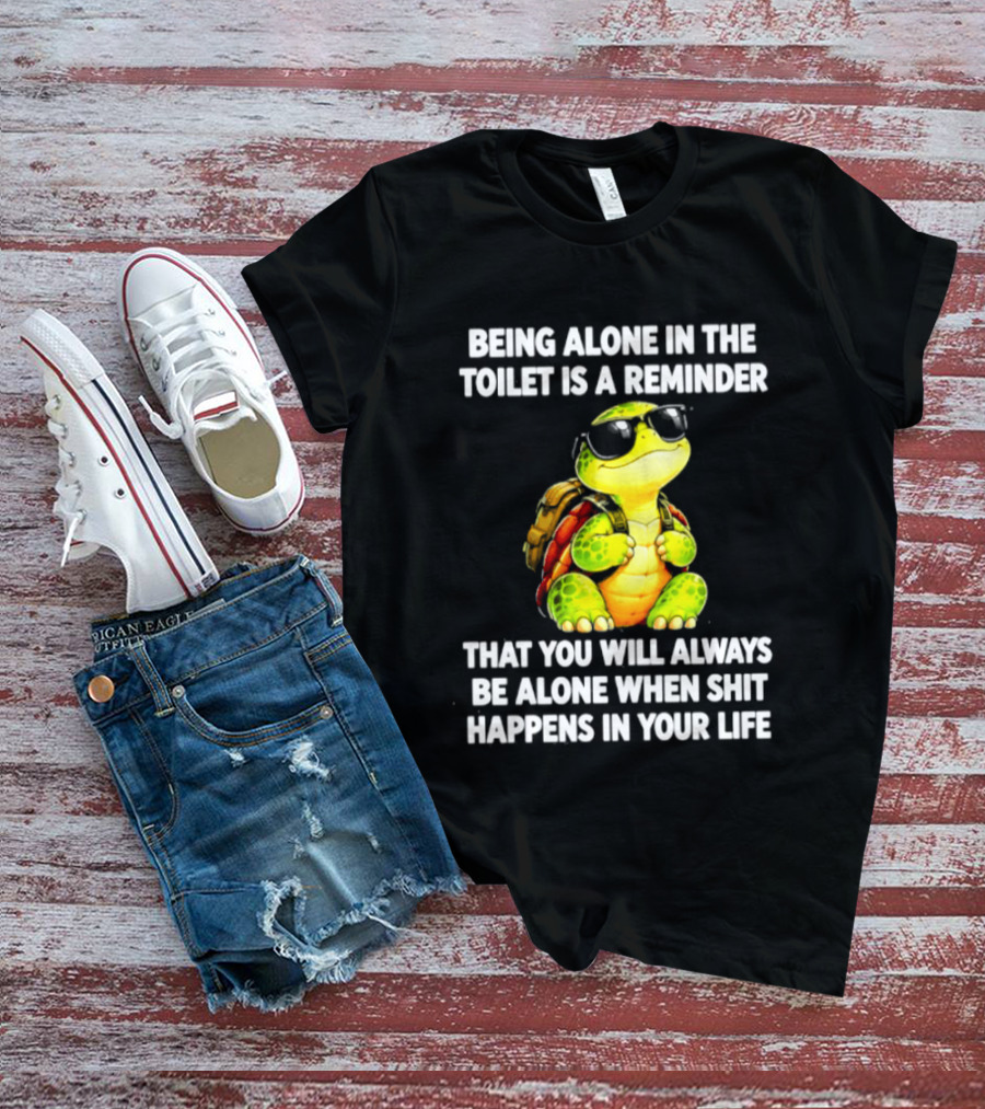 Being Alone In The Toilet Is A Reminder That You Will Always Be Alone When Shit Happens In Your Life Turtle T-Shirt