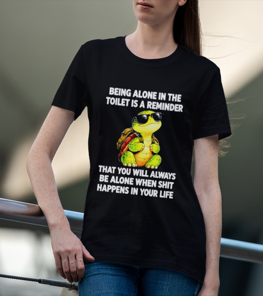 Being Alone In The Toilet Is A Reminder That You Will Always Be Alone When Shit Happens In Your Life Turtle T-Shirt