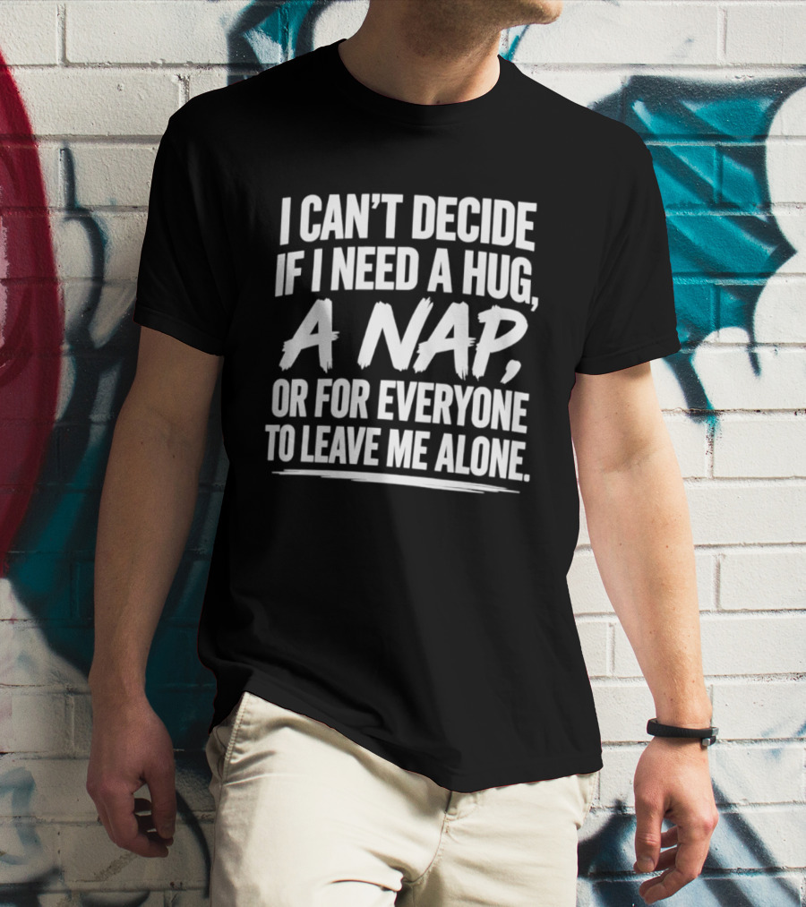 I Can't Decide If I Need A Hug A Nap Or For Everyone To Leave Me Alone T-Shirt
