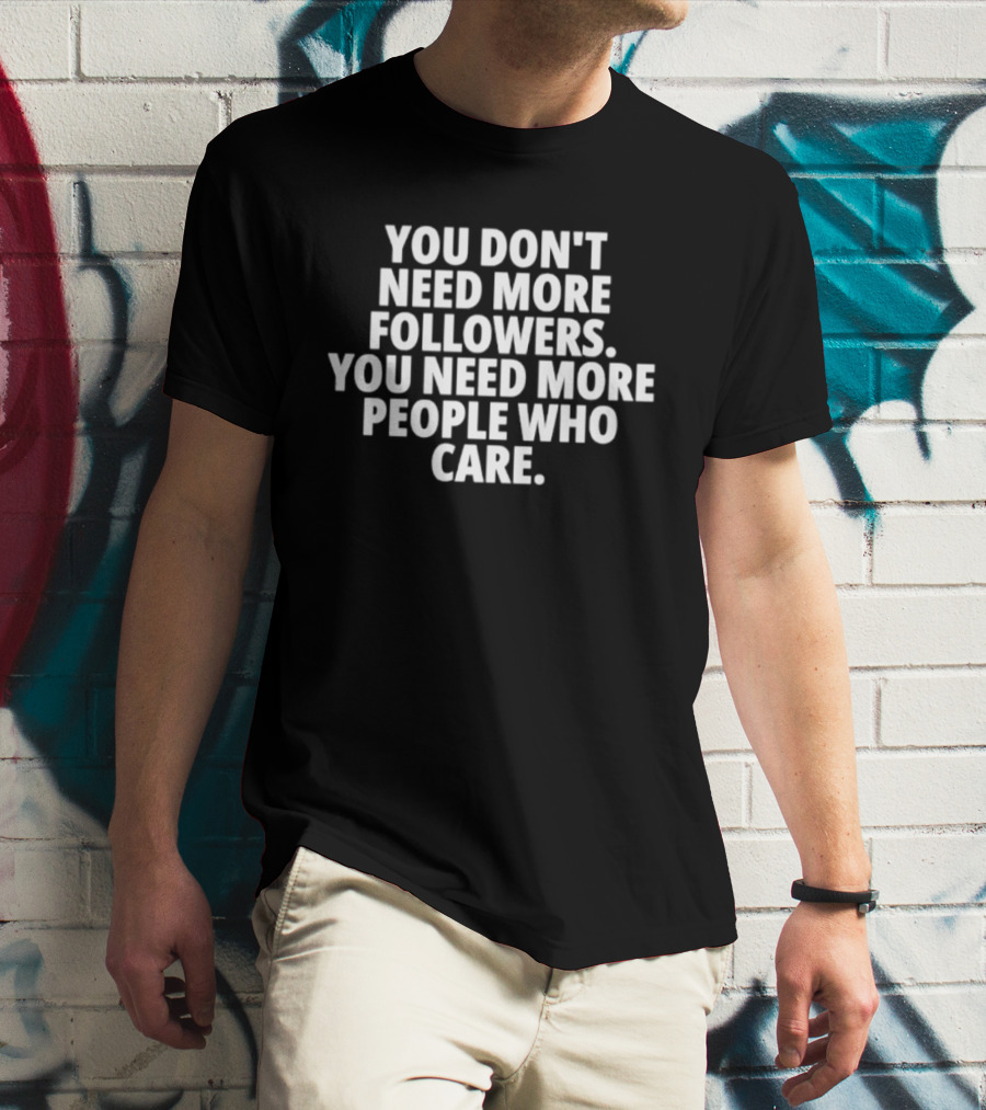 You Don't Need More Followers You Need More People Who Care Empowering Message T-Shirt